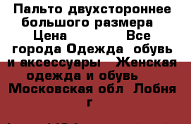 Пальто двухстороннее большого размера › Цена ­ 10 000 - Все города Одежда, обувь и аксессуары » Женская одежда и обувь   . Московская обл.,Лобня г.